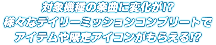 対象機種の楽曲に変化が!?様々なミッションコンプリートでアイテムや限定アイコンがもらえる!?